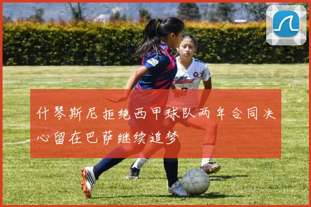 什琴斯尼拒绝西甲球队两年合同决心留在巴萨继续追梦