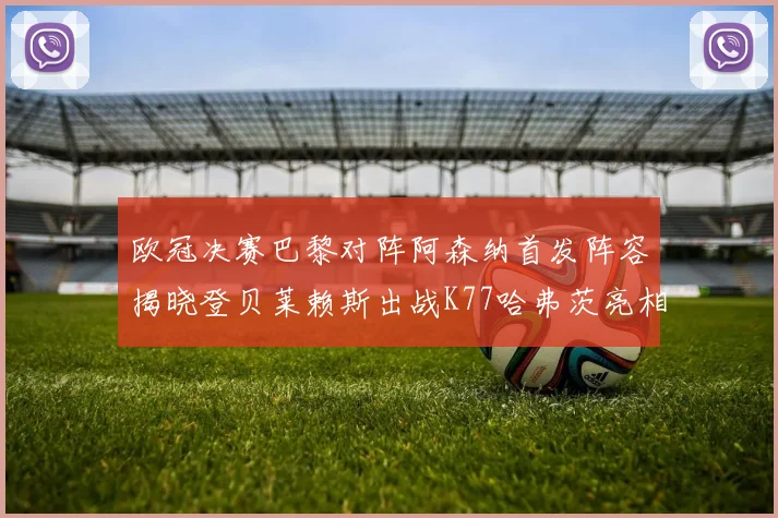 欧冠决赛巴黎对阵阿森纳首发阵容揭晓登贝莱赖斯出战K77哈弗茨亮相