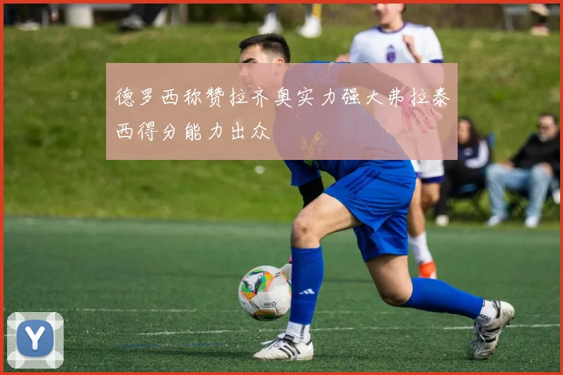 德罗西称赞拉齐奥实力强大弗拉泰西得分能力出众