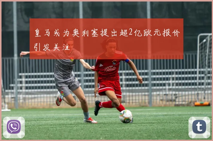 皇马或为奥利塞提出超2亿欧元报价引发关注