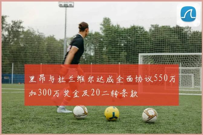 里昂与杜兰维尔达成全面协议550万加300万奖金及20二转条款