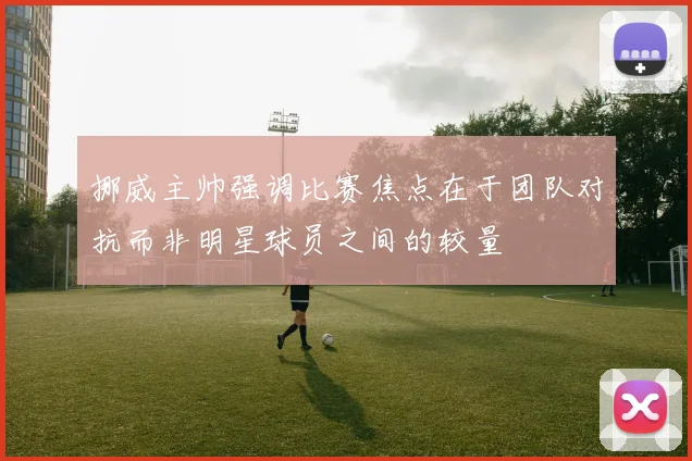 挪威主帅强调比赛焦点在于团队对抗而非明星球员之间的较量