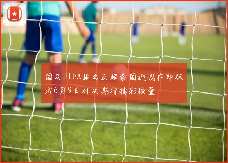 国足FIFA排名反超泰国迎战在即双方6月9日对决期待精彩较量