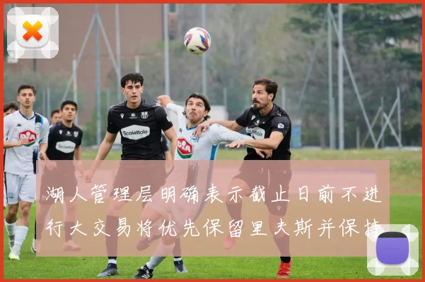 湖人管理层明确表示截止日前不进行大交易将优先保留里夫斯并保持灵活性