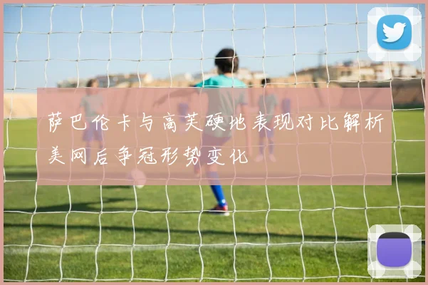 萨巴伦卡与高芙硬地表现对比解析美网后争冠形势变化