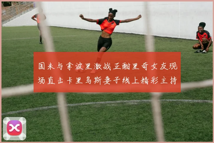 国米与拿波里激战正酣里奇女友现场直击卡里乌斯妻子线上精彩主持