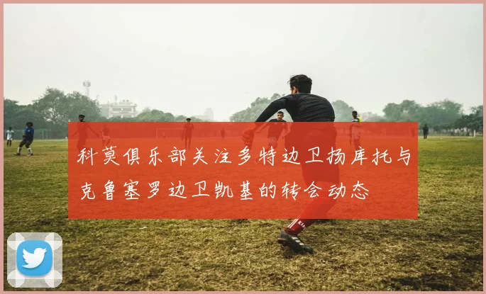 科莫俱乐部关注多特边卫扬库托与克鲁塞罗边卫凯基的转会动态