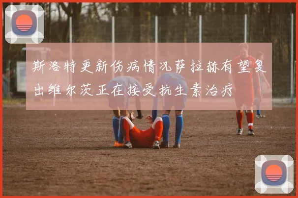 斯洛特更新伤病情况萨拉赫有望复出维尔茨正在接受抗生素治疗