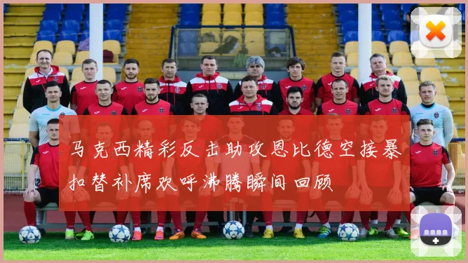 马克西精彩反击助攻恩比德空接暴扣替补席欢呼沸腾瞬间回顾