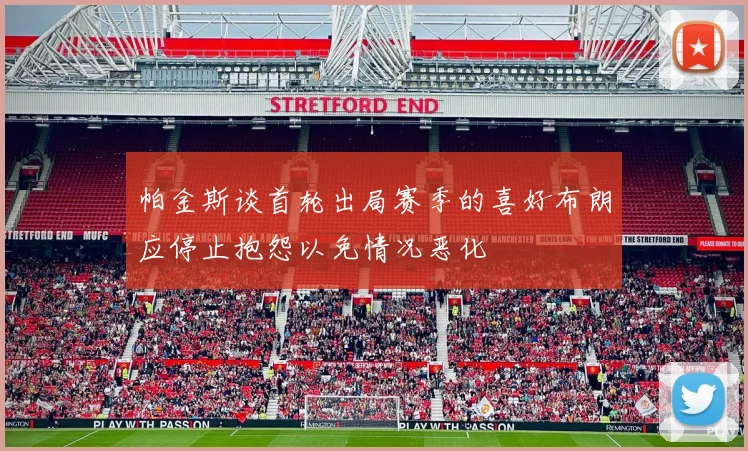 帕金斯谈首轮出局赛季的喜好布朗应停止抱怨以免情况恶化