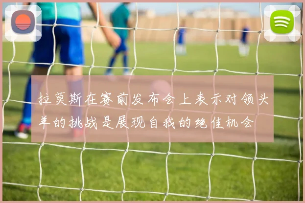 拉莫斯在赛前发布会上表示对领头羊的挑战是展现自我的绝佳机会