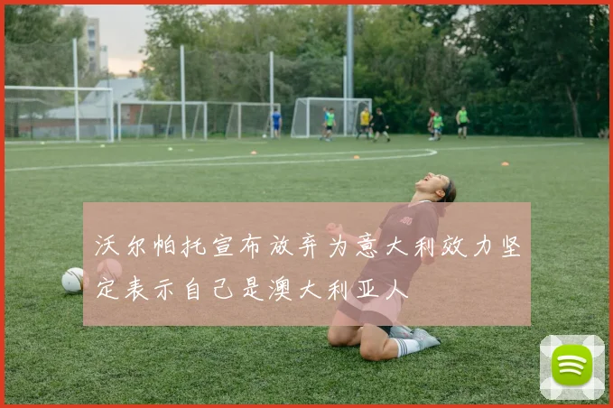 沃尔帕托宣布放弃为意大利效力坚定表示自己是澳大利亚人
