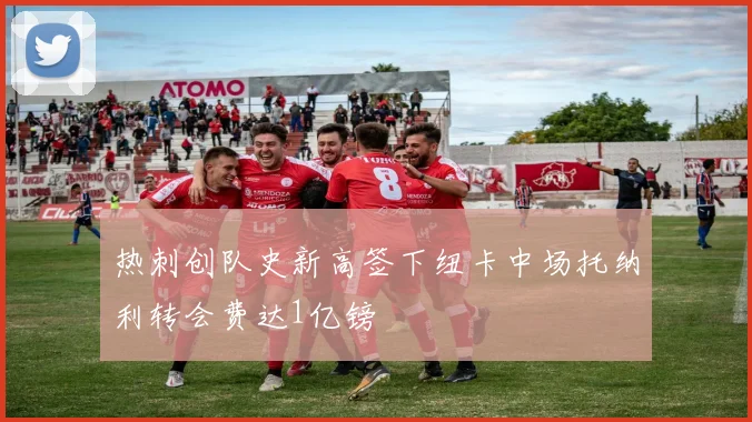 热刺创队史新高签下纽卡中场托纳利转会费达1亿镑