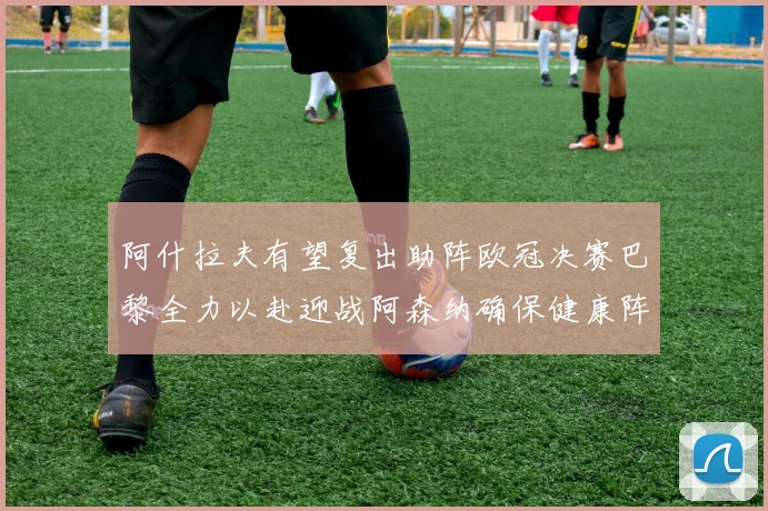 阿什拉夫有望复出助阵欧冠决赛巴黎全力以赴迎战阿森纳确保健康阵容