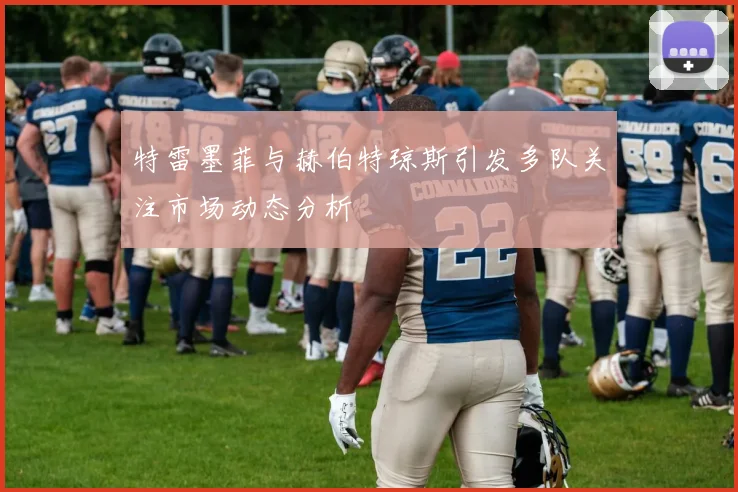 特雷墨菲与赫伯特琼斯引发多队关注市场动态分析