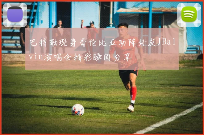 巴特勒现身哥伦比亚助阵好友JBalvin演唱会精彩瞬间分享