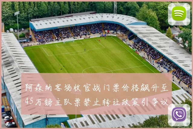 阿森纳客场收官战门票价格飙升至45万镑主队票禁止转让政策引争议