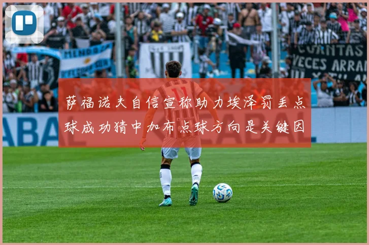 萨福诺夫自信宣称助力埃泽罚丢点球成功猜中加布点球方向是关键因素
