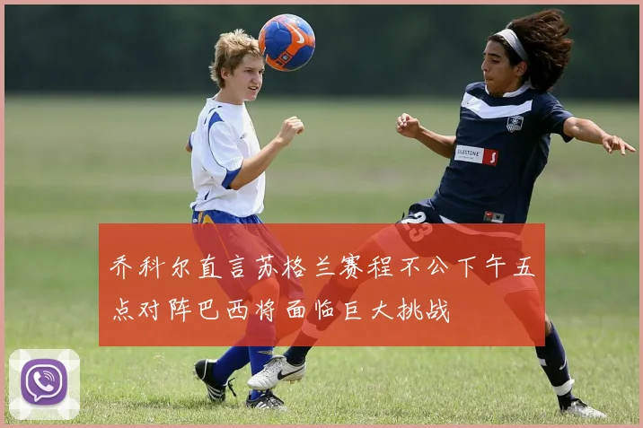 乔科尔直言苏格兰赛程不公下午五点对阵巴西将面临巨大挑战