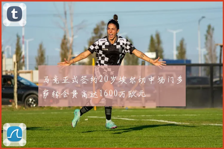 马竞正式签约20岁埃尔切中场门多萨转会费高达1600万欧元