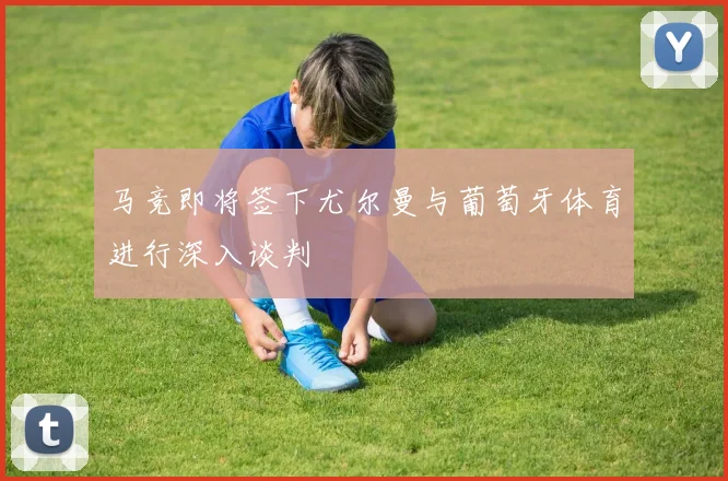 马竞即将签下尤尔曼与葡萄牙体育进行深入谈判