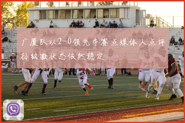 广厦队以2-0领先夺赛点媒体人点评孙铭徽状态依然稳定