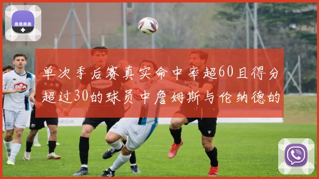 单次季后赛真实命中率超60且得分超过30的球员中詹姆斯与伦纳德的传奇表现